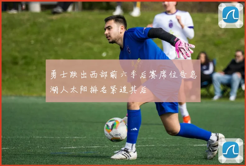 勇士跌出西部前六季后赛席位告急湖人太阳排名紧追其后