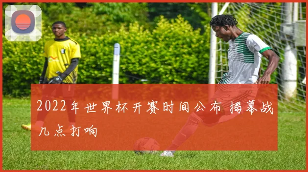 2022年世界杯开赛时间公布 揭幕战几点打响