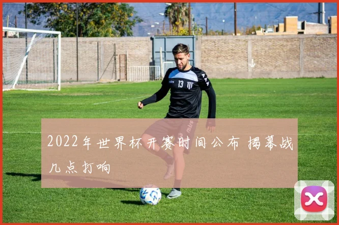 2022年世界杯开赛时间公布 揭幕战几点打响