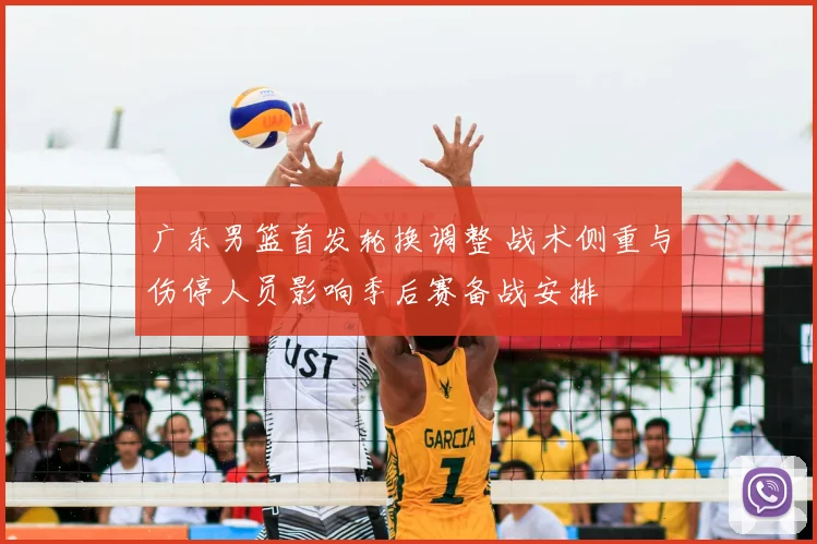 广东男篮首发轮换调整 战术侧重与伤停人员影响季后赛备战安排