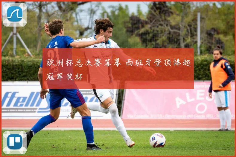 欧洲杯总决赛落幕 西班牙登顶捧起冠军奖杯
