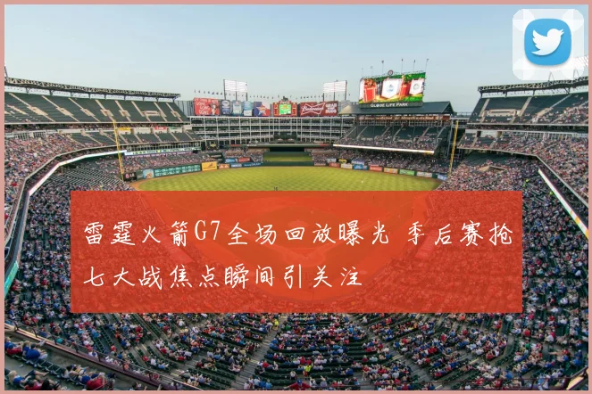雷霆火箭G7全场回放曝光 季后赛抢七大战焦点瞬间引关注