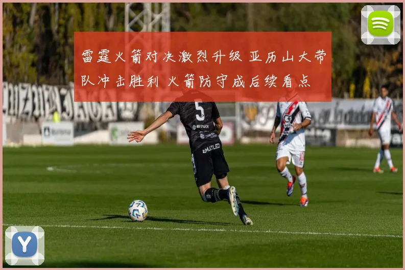 雷霆火箭对决激烈升级 亚历山大带队冲击胜利 火箭防守成后续看点