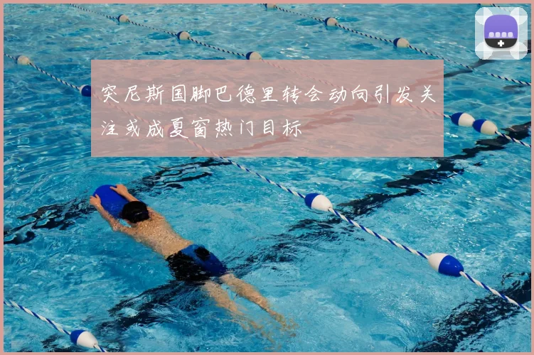 突尼斯国脚巴德里转会动向引发关注或成夏窗热门目标