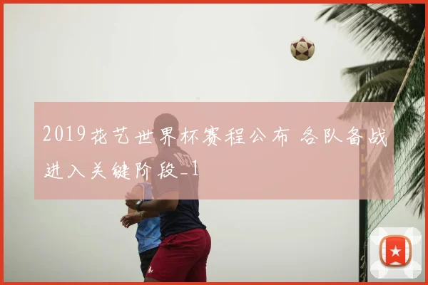 2019花艺世界杯赛程公布 各队备战进入关键阶段_1