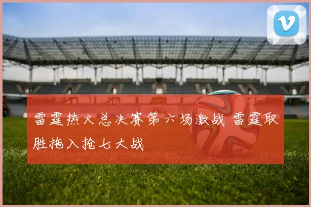 雷霆热火总决赛第六场激战 雷霆取胜拖入抢七大战