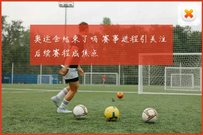 奥运会结束了吗 赛事进程引关注 后续赛程成焦点