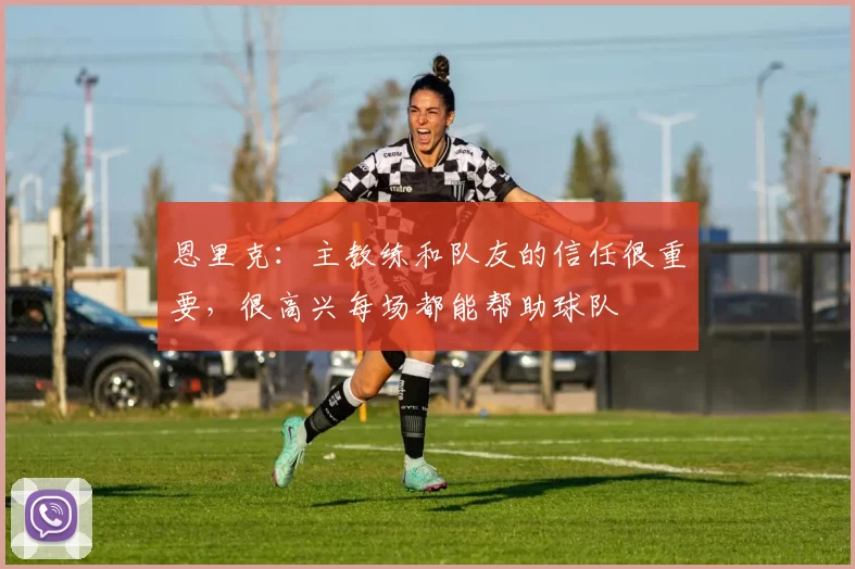 恩里克：主教练和队友的信任很重要，很高兴每场都能帮助球队