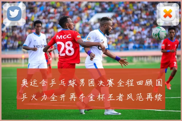 奥运会乒乓球男团决赛全程回顾国乒火力全开再夺金杯王者风范再续辉煌