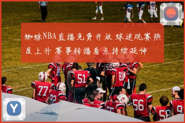 蜘蛛NBA直播免费开放 球迷观赛热度上升 赛事转播看点持续延伸