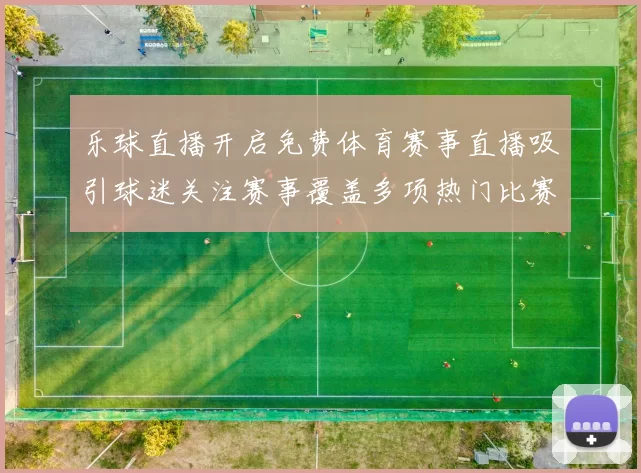 乐球直播开启免费体育赛事直播吸引球迷关注赛事覆盖多项热门比赛