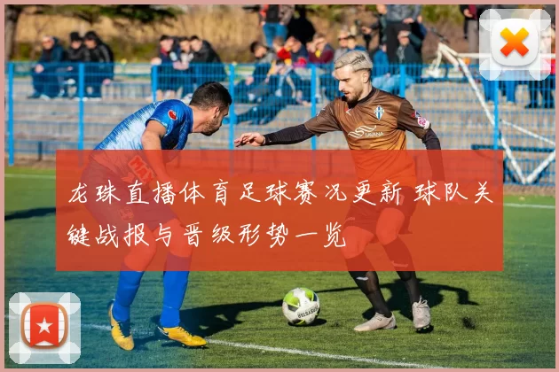 龙珠直播体育足球赛况更新 球队关键战报与晋级形势一览