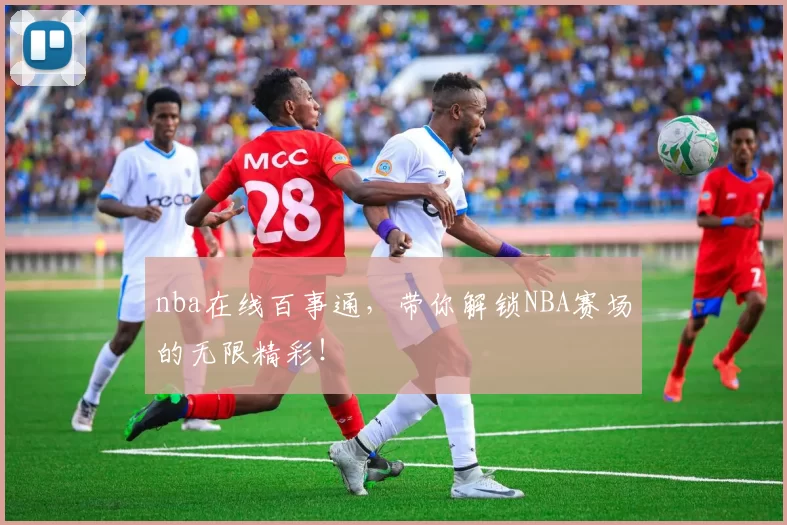 nba在线百事通，带你解锁NBA赛场的无限精彩！