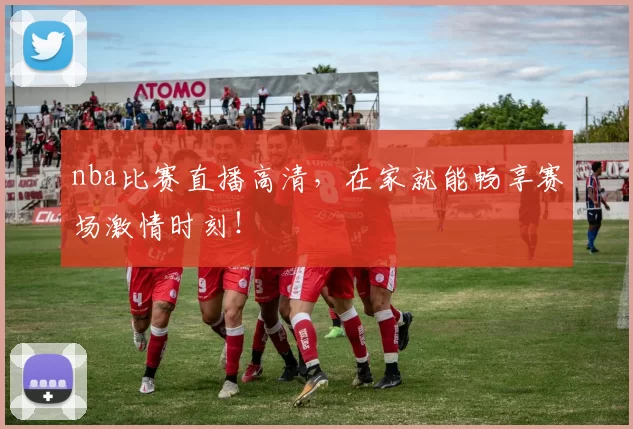 nba比赛直播高清，在家就能畅享赛场激情时刻！