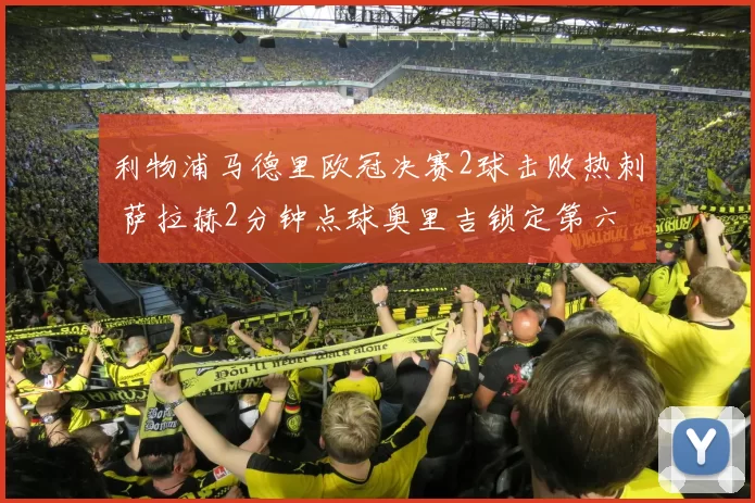 利物浦马德里欧冠决赛2球击败热刺 萨拉赫2分钟点球奥里吉锁定第六冠