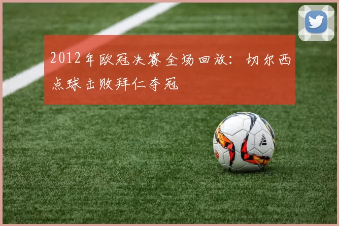 2012年欧冠决赛全场回放：切尔西点球击败拜仁夺冠