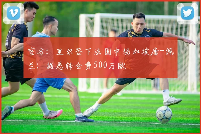 官方:里尔签下法国中场加埃唐-佩兰;据悉转会费500万欧