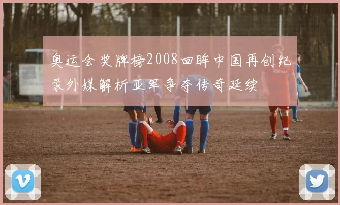 奥运会奖牌榜2008回眸中国再创纪录外媒解析亚军争夺传奇延续