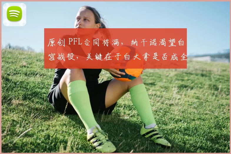 原创 PFL合同将满，纳干诺渴望白宫战役，关键在于白大拿是否成全