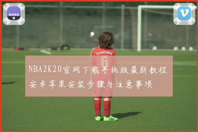 NBA2K20官网下载手机版最新教程 安卓苹果安装步骤与注意事项