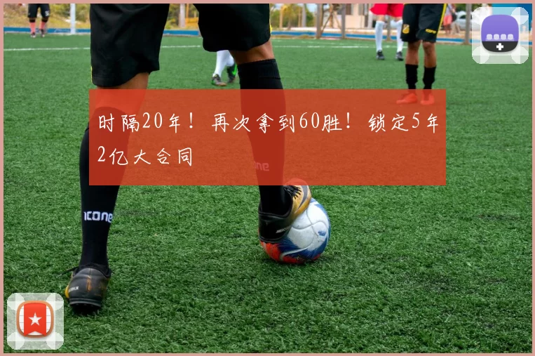时隔20年！再次拿到60胜！锁定5年2亿大合同