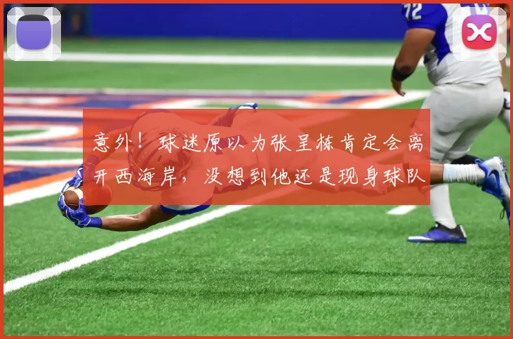 意外！球迷原以为张呈栋肯定会离开西海岸，没想到他还是现身球队