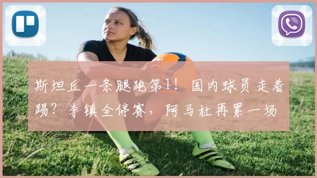 斯坦丘一条腿跑第1！国内球员走着踢？李镇全停赛，阿马杜再累一场_比赛_外援_中超