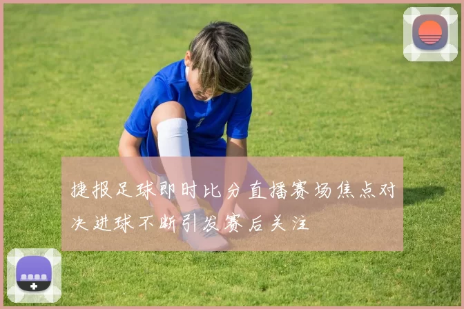 捷报足球即时比分直播赛场焦点对决进球不断引发赛后关注