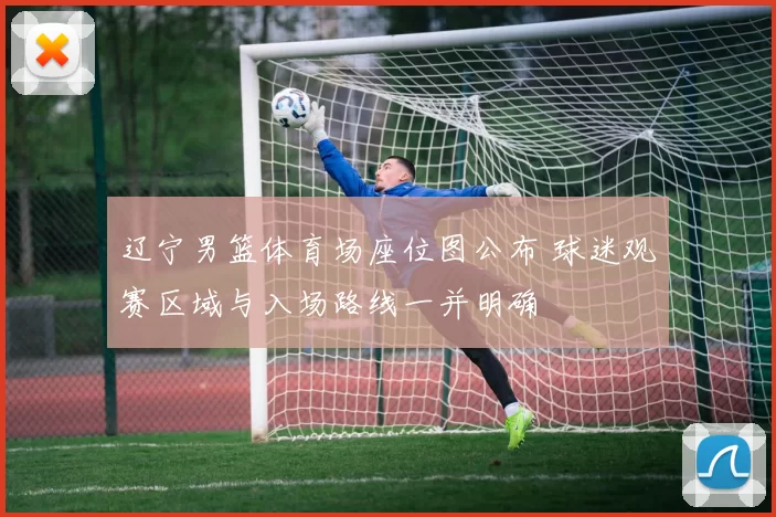 辽宁男篮体育场座位图公布 球迷观赛区域与入场路线一并明确