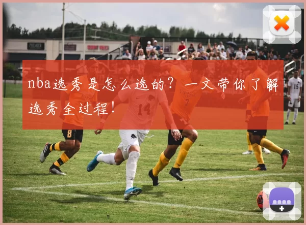 nba选秀是怎么选的？一文带你了解选秀全过程！