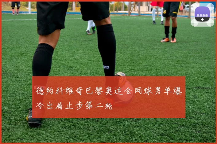 德约科维奇巴黎奥运会网球男单爆冷出局止步第二轮