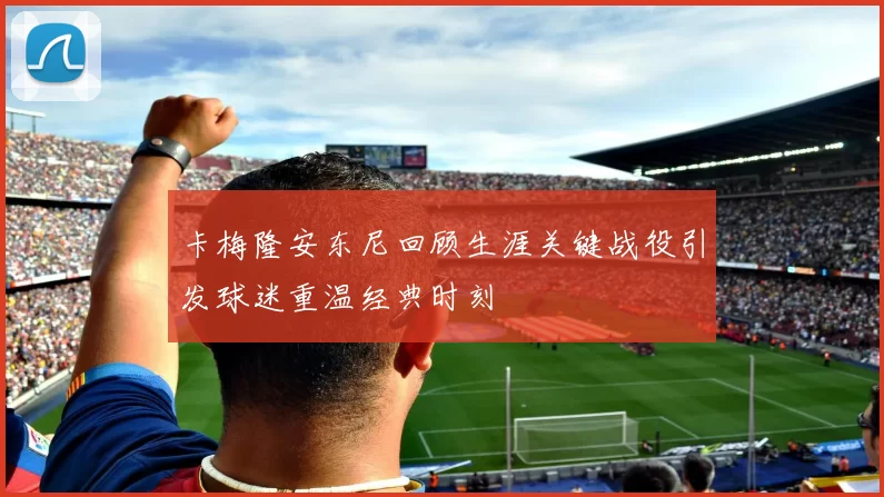 卡梅隆安东尼回顾生涯关键战役引发球迷重温经典时刻