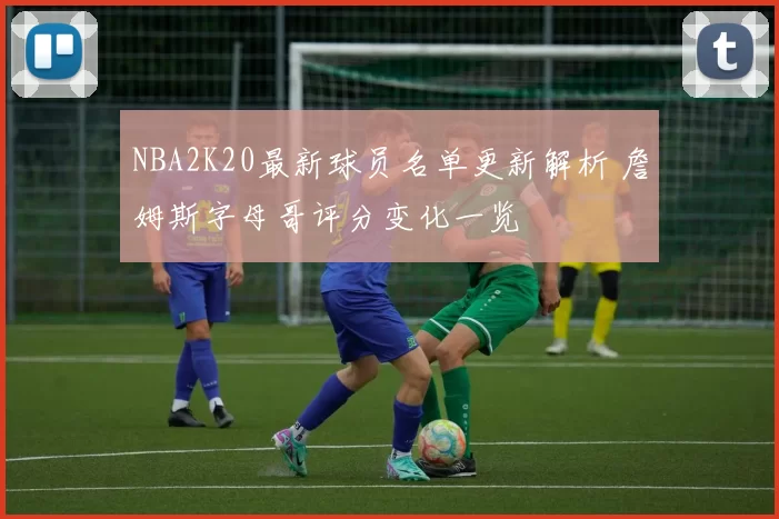 NBA2K20最新球员名单更新解析 詹姆斯字母哥评分变化一览