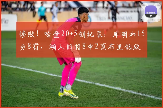 惨败！哈登20+5创纪录，库明加15分8罚，湖人旧将8中2莫布里低效