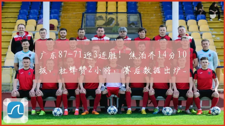 广东87-71迎3连胜!焦泊乔14分10板,杜锋赞2小将,赛后数据出炉_比赛_篮板_陈家政