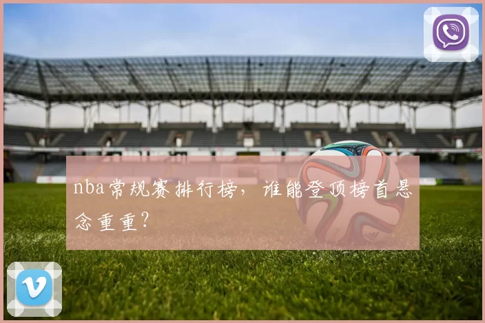 nba常规赛排行榜，谁能登顶榜首悬念重重？