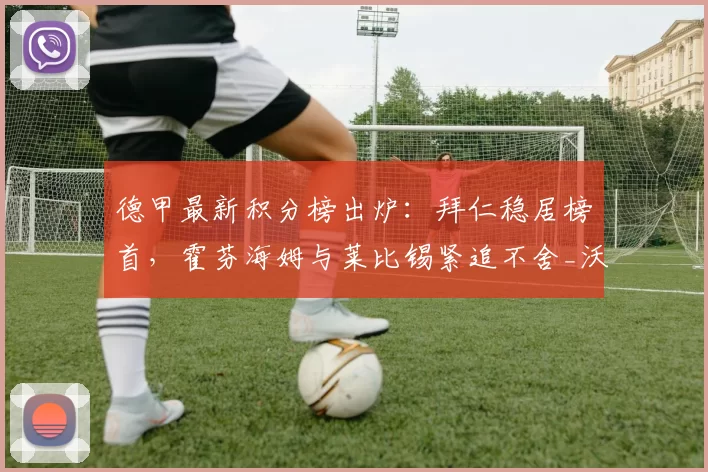 德甲最新积分榜出炉：拜仁稳居榜首，霍芬海姆与莱比锡紧追不舍_沃尔夫斯堡_拜仁慕尼黑_多特蒙德