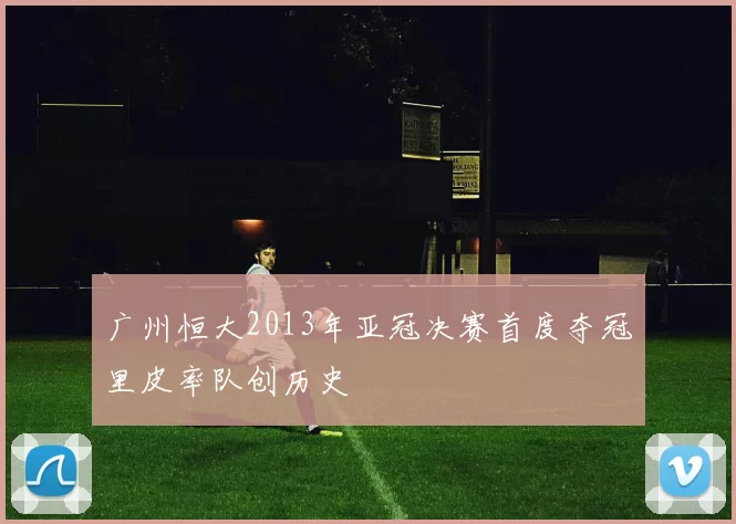 广州恒大2013年亚冠决赛首度夺冠里皮率队创历史