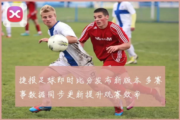 捷报足球即时比分发布新版本 多赛事数据同步更新提升观赛效率