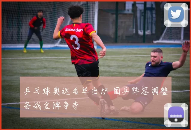 乒乓球奥运名单出炉 国乒阵容调整备战金牌争夺