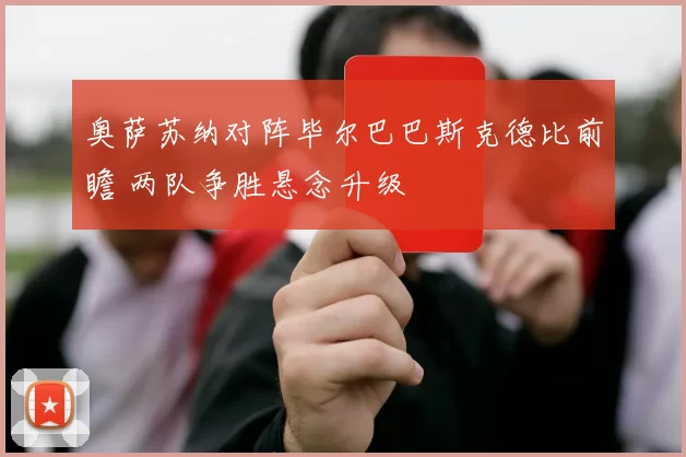 奥萨苏纳对阵毕尔巴巴斯克德比前瞻 两队争胜悬念升级