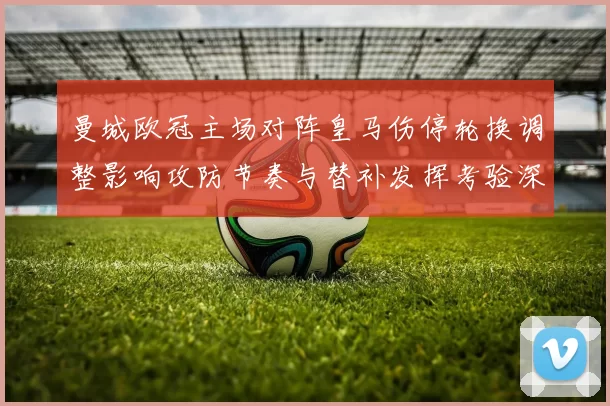 曼城欧冠主场对阵皇马伤停轮换调整影响攻防节奏与替补发挥考验深度