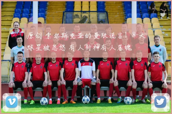 原创 索尔斯克亚的曼联谎言！8 大球星被忽悠 有人封神有人落魄