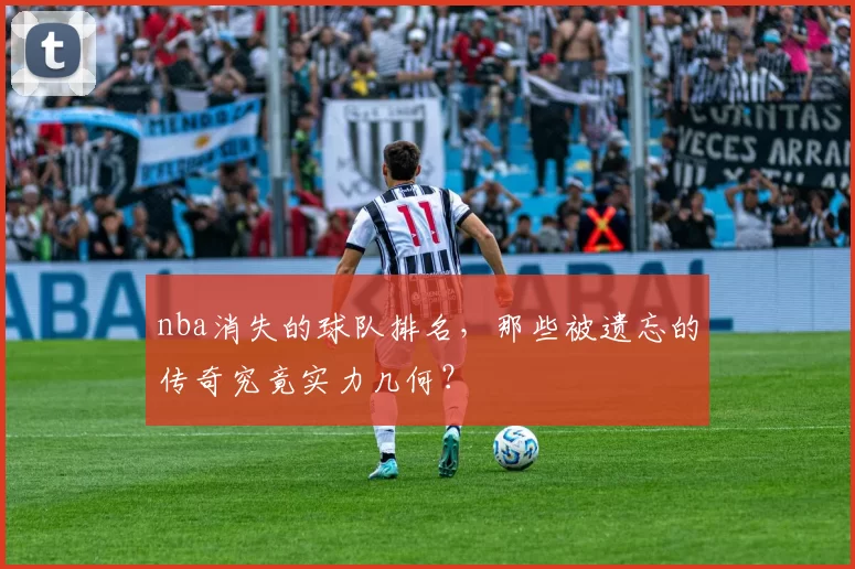 nba消失的球队排名，那些被遗忘的传奇究竟实力几何？