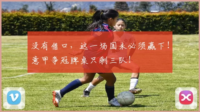 没有借口，这一场国米必须赢下！意甲争冠牌桌只剩三队！