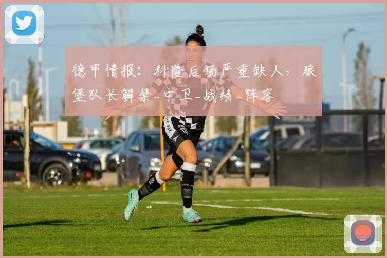 德甲情报:科隆后场严重缺人,狼堡队长解禁_中卫_战绩_阵容