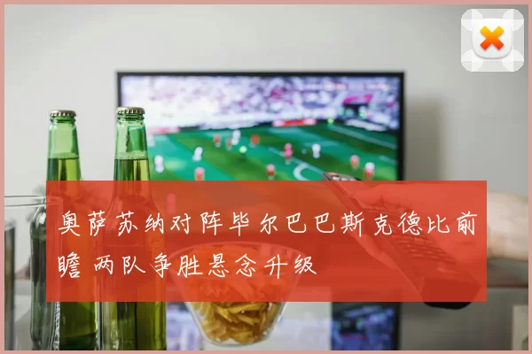 奥萨苏纳对阵毕尔巴巴斯克德比前瞻 两队争胜悬念升级