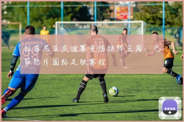 拉菲尼亚友谊赛重伤缺阵五周，巴萨怒斥国际足联赛程