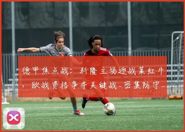 德甲焦点战：科隆主场迎战莱红牛，欧战资格争夺关键战_密集防守_进攻_战术