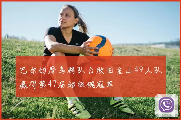 巴尔的摩乌鸦队击败旧金山49人队赢得第47届超级碗冠军